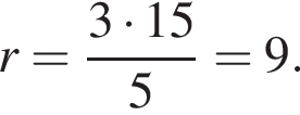 r = дробь: чис­ли­тель: 3 умно­жить на 15, зна­ме­на­тель: 5 конец дроби = 9. 