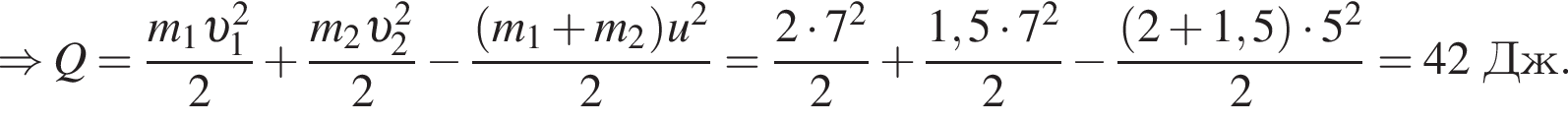 \Rightarrow Q= дробь: чис­ли­тель: m_1 v _1 в квад­ра­те , зна­ме­на­тель: 2 конец дроби плюс дробь: чис­ли­тель: m_2 v _2 в квад­ра­те , зна­ме­на­тель: 2 конец дроби минус дробь: чис­ли­тель: левая круг­лая скоб­ка m_1 плюс m_2 пра­вая круг­лая скоб­ка u в квад­ра­те , зна­ме­на­тель: 2 конец дроби = дробь: чис­ли­тель: 2 умно­жить на 7 в квад­ра­те , зна­ме­на­тель: 2 конец дроби плюс дробь: чис­ли­тель: 1,5 умно­жить на 7 в квад­ра­те , зна­ме­на­тель: 2 конец дроби минус дробь: чис­ли­тель: левая круг­лая скоб­ка 2 плюс 1,5 пра­вая круг­лая скоб­ка умно­жить на 5 в квад­ра­те , зна­ме­на­тель: 2 конец дроби =42Дж. 