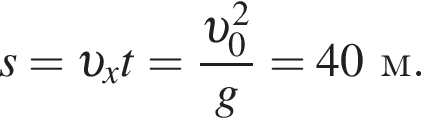 s= v _xt= дробь: чис­ли­тель: v _0 в квад­ра­те , зна­ме­на­тель: g конец дроби =40м. 