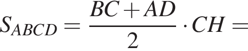 S_ABCD = дробь: чис­ли­тель: BC плюс AD, зна­ме­на­тель: 2 конец дроби умно­жить на CH= 