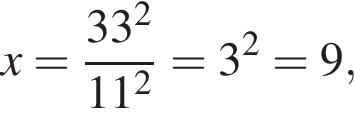 x= дробь: чис­ли­тель: 33 в квад­ра­те , зна­ме­на­тель: 11 в квад­ра­те конец дроби =3 в квад­ра­те =9, 
