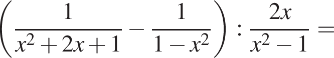  левая круг­лая скоб­ка дробь: чис­ли­тель: 1, зна­ме­на­тель: x в квад­ра­те плюс 2x плюс 1 конец дроби минус дробь: чис­ли­тель: 1, зна­ме­на­тель: 1 минус x в квад­ра­те конец дроби пра­вая круг­лая скоб­ка : дробь: чис­ли­тель: 2x, зна­ме­на­тель: x в квад­ра­те минус 1 конец дроби = 