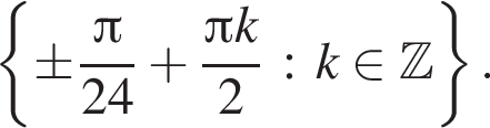  левая фи­гур­ная скоб­ка \pm дробь: чис­ли­тель: Пи , зна­ме­на­тель: 24 конец дроби плюс дробь: чис­ли­тель: Пи k, зна­ме­на­тель: 2 конец дроби : k при­над­ле­жит Z пра­вая фи­гур­ная скоб­ка . 