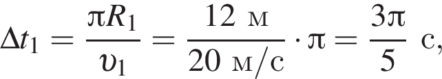 \Delta t_1= дробь: чис­ли­тель: Пи R_1, зна­ме­на­тель: v _1 конец дроби = дробь: чис­ли­тель: 12м, зна­ме­на­тель: 20м/с конец дроби умно­жить на Пи = дробь: чис­ли­тель: 3 Пи , зна­ме­на­тель: 5 конец дроби с, 