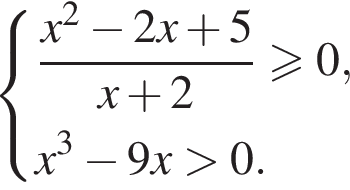  си­сте­ма вы­ра­же­ний  новая стро­ка дробь: чис­ли­тель: x в квад­ра­те минус 2x плюс 5, зна­ме­на­тель: x плюс 2 конец дроби \geqslant0, x в кубе минус 9x боль­ше 0. конец си­сте­мы . 