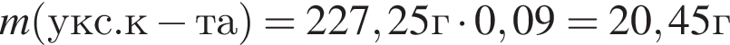 m левая круг­лая скоб­ка укс.к минус та пра­вая круг­лая скоб­ка =227,25г умно­жить на 0,09 = 20,45г