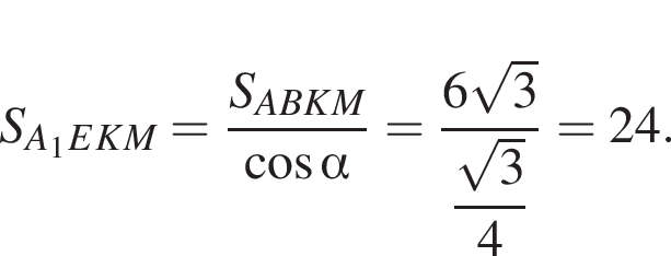 S_A_1EKM = дробь: числитель: S_ABKM, знаменатель: косинус альфа конец дроби = дробь: числитель: 6 корень из: начало аргумента: 3 конец аргумента , знаменатель: \dfrac корень из: начало аргумента: 3 конец аргумента 4 конец дроби = 24.