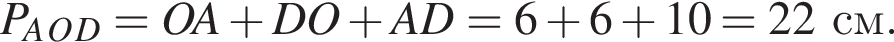 P_A_O_D=OA плюс DO плюс AD=6 плюс 6 плюс 10=22см.