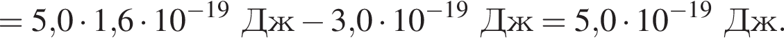 = 5,0 умно­жить на 1,6 умно­жить на 10 в сте­пе­ни левая круг­лая скоб­ка минус 19 пра­вая круг­лая скоб­ка Дж минус 3,0 умно­жить на 10 в сте­пе­ни левая круг­лая скоб­ка минус 19 пра­вая круг­лая скоб­ка Дж = 5,0 умно­жить на 10 в сте­пе­ни левая круг­лая скоб­ка минус 19 пра­вая круг­лая скоб­ка Дж.