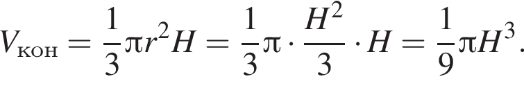 V_кон= дробь: чис­ли­тель: 1, зна­ме­на­тель: 3 конец дроби Пи r в квад­ра­те H= дробь: чис­ли­тель: 1, зна­ме­на­тель: 3 конец дроби Пи умно­жить на дробь: чис­ли­тель: H в квад­ра­те , зна­ме­на­тель: 3 конец дроби умно­жить на H= дробь: чис­ли­тель: 1, зна­ме­на­тель: 9 конец дроби Пи H в кубе . 