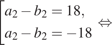  со­во­куп­ность вы­ра­же­ний a_2 минус b_2=18,a_2 минус b_2= минус 18 конец со­во­куп­но­сти . рав­но­силь­но 