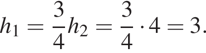 h_1= дробь: чис­ли­тель: 3, зна­ме­на­тель: 4 конец дроби h_2= дробь: чис­ли­тель: 3, зна­ме­на­тель: 4 конец дроби умно­жить на 4=3. 