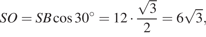 SO=SB ко­си­нус 30 гра­ду­сов =12 умно­жить на дробь: чис­ли­тель: ко­рень из: на­ча­ло ар­гу­мен­та: 3 конец ар­гу­мен­та , зна­ме­на­тель: 2 конец дроби =6 ко­рень из: на­ча­ло ар­гу­мен­та: 3 конец ар­гу­мен­та , 