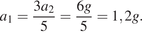 a_1= дробь: числитель: 3a_2, знаменатель: 5 конец дроби = дробь: числитель: 6g, знаменатель: 5 конец дроби =1,2g.