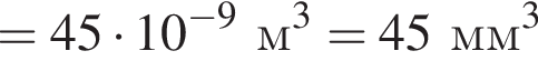 = 45 умно­жить на 10 в сте­пе­ни левая круг­лая скоб­ка минус 9 пра­вая круг­лая скоб­ка м в кубе = 45мм в кубе 