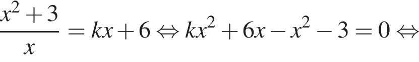  дробь: чис­ли­тель: x в квад­ра­те плюс 3, зна­ме­на­тель: x конец дроби =kx плюс 6 рав­но­силь­но kx в квад­ра­те плюс 6x минус x в квад­ра­те минус 3=0 рав­но­силь­но 