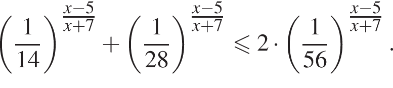  левая круг­лая скоб­ка дробь: чис­ли­тель: 1, зна­ме­на­тель: 14 конец дроби пра­вая круг­лая скоб­ка в сте­пе­ни левая круг­лая скоб­ка \tfracx минус 5 пра­вая круг­лая скоб­ка x плюс 7 плюс левая круг­лая скоб­ка дробь: чис­ли­тель: 1, зна­ме­на­тель: 28 конец дроби пра­вая круг­лая скоб­ка в сте­пе­ни левая круг­лая скоб­ка \tfracx минус 5 пра­вая круг­лая скоб­ка x плюс 7 мень­ше или равно 2 умно­жить на левая круг­лая скоб­ка дробь: чис­ли­тель: 1, зна­ме­на­тель: 56 конец дроби пра­вая круг­лая скоб­ка в сте­пе­ни левая круг­лая скоб­ка \tfracx минус 5 пра­вая круг­лая скоб­ка x плюс 7. 