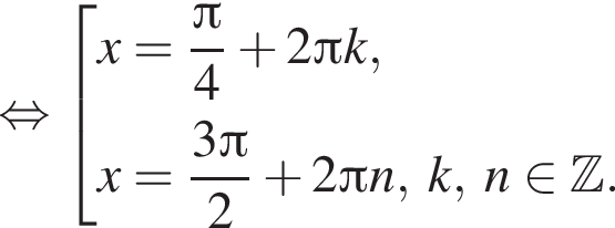  рав­но­силь­но со­во­куп­ность вы­ра­же­ний x= дробь: чис­ли­тель: Пи , зна­ме­на­тель: 4 конец дроби плюс 2 Пи k,x= дробь: чис­ли­тель: 3 Пи , зна­ме­на­тель: 2 конец дроби плюс 2 Пи n,\; k,\;n при­над­ле­жит Z . конец со­во­куп­но­сти . 