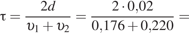\tau= дробь: чис­ли­тель: 2d, зна­ме­на­тель: v _1 плюс v _2 конец дроби = дробь: чис­ли­тель: 2 умно­жить на 0,02, зна­ме­на­тель: 0,176 плюс 0,220 конец дроби = 