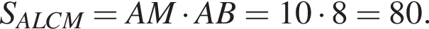 S_ALCM=AM умно­жить на AB=10 умно­жить на 8=80.