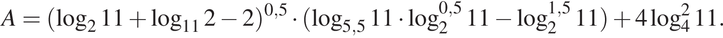 A= левая круг­лая скоб­ка ло­га­рифм по ос­но­ва­нию 2 11 плюс ло­га­рифм по ос­но­ва­нию левая круг­лая скоб­ка 11 пра­вая круг­лая скоб­ка 2 минус 2} пра­вая круг­лая скоб­ка в сте­пе­ни левая круг­лая скоб­ка 0,5 пра­вая круг­лая скоб­ка умно­жить на левая круг­лая скоб­ка ло­га­рифм по ос­но­ва­нию левая круг­лая скоб­ка 5,5 пра­вая круг­лая скоб­ка 11 умно­жить на ло­га­рифм по ос­но­ва­нию левая круг­лая скоб­ка 2 пра­вая круг­лая скоб­ка в сте­пе­ни левая круг­лая скоб­ка 0,5 пра­вая круг­лая скоб­ка 11 минус ло­га­рифм по ос­но­ва­нию левая круг­лая скоб­ка 2 пра­вая круг­лая скоб­ка в сте­пе­ни левая круг­лая скоб­ка 1,5 пра­вая круг­лая скоб­ка 11 пра­вая круг­лая скоб­ка плюс 4 ло­га­рифм по ос­но­ва­нию 4 в квад­ра­те 11.