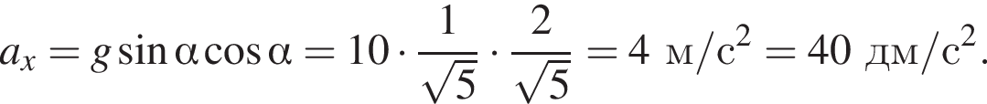 a_x=g синус альфа ко­си­нус альфа =10 умно­жить на дробь: чис­ли­тель: 1, зна­ме­на­тель: ко­рень из: на­ча­ло ар­гу­мен­та: 5 конец ар­гу­мен­та конец дроби умно­жить на дробь: чис­ли­тель: 2, зна­ме­на­тель: ко­рень из: на­ча­ло ар­гу­мен­та: 5 конец ар­гу­мен­та конец дроби = 4 м/с в квад­ра­те =40 дм/с в квад­ра­те . 