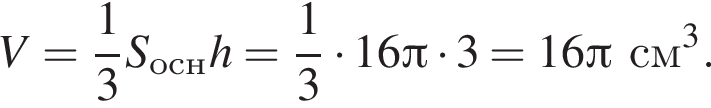 V = дробь: чис­ли­тель: 1, зна­ме­на­тель: 3 конец дроби S_оснh = дробь: чис­ли­тель: 1, зна­ме­на­тель: 3 конец дроби умно­жить на 16 Пи умно­жить на 3 = 16 Пи см в кубе .