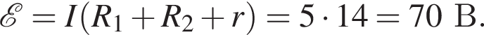  \mathcalE =I левая круг­лая скоб­ка R_1 плюс R_2 плюс r пра­вая круг­лая скоб­ка =5 умно­жить на 14=70В.