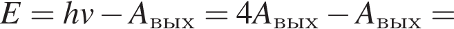 E=hv минус A_вых=4A_вых минус A_вых=
