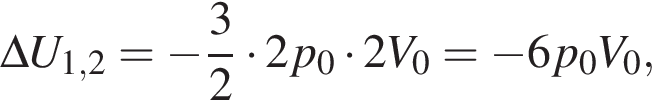 \Delta U_1,2= минус дробь: чис­ли­тель: 3, зна­ме­на­тель: 2 конец дроби умно­жить на 2p_0 умно­жить на 2V_0= минус 6p_0V_0, 
