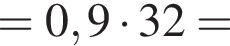 = 0,9 умно­жить на 32 =
