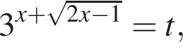 3 в сте­пе­ни левая круг­лая скоб­ка x плюс ко­рень из: на­ча­ло ар­гу­мен­та: 2x минус 1 конец ар­гу­мен­та пра­вая круг­лая скоб­ка =t,