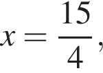 x= дробь: чис­ли­тель: 15, зна­ме­на­тель: 4 конец дроби , 