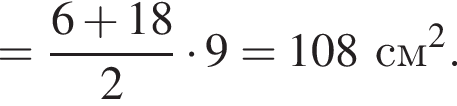 = дробь: чис­ли­тель: 6 плюс 18, зна­ме­на­тель: 2 конец дроби умно­жить на 9=108см в квад­ра­те . 