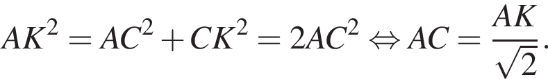 AK в квад­ра­те =AC в квад­ра­те плюс CK в квад­ра­те =2AC в квад­ра­те рав­но­силь­но AC= дробь: чис­ли­тель: AK, зна­ме­на­тель: ко­рень из: на­ча­ло ар­гу­мен­та: 2 конец ар­гу­мен­та конец дроби . 