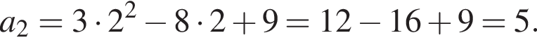 a_2=3 умно­жить на 2 в квад­ра­те минус 8 умно­жить на 2 плюс 9=12 минус 16 плюс 9=5.