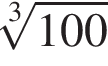  ко­рень 3 сте­пе­ни из: на­ча­ло ар­гу­мен­та: 100 конец ар­гу­мен­та 