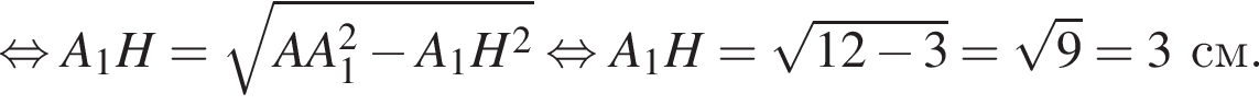  рав­но­силь­но A_1H = ко­рень из: на­ча­ло ар­гу­мен­та: AA_1 в квад­ра­те минус A_1H в квад­ра­те конец ар­гу­мен­та рав­но­силь­но A_1H = ко­рень из: на­ча­ло ар­гу­мен­та: 12 минус 3 конец ар­гу­мен­та = ко­рень из: на­ча­ло ар­гу­мен­та: 9 конец ар­гу­мен­та = 3 см.