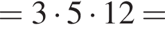 = 3 умно­жить на 5 умно­жить на 12 =