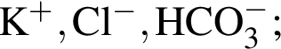 \ChemFormK в сте­пе­ни п люс , Cl в сте­пе­ни м инус , HCO_3 в сте­пе­ни м инус ;