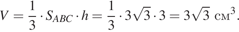 V = дробь: чис­ли­тель: 1, зна­ме­на­тель: 3 конец дроби умно­жить на S_ABC умно­жить на h = дробь: чис­ли­тель: 1, зна­ме­на­тель: 3 конец дроби умно­жить на 3 ко­рень из 3 умно­жить на 3 = 3 ко­рень из 3 см в кубе .