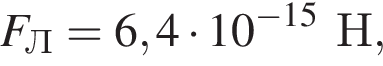 F_Л = 6,4 умно­жить на 10 в сте­пе­ни левая круг­лая скоб­ка минус 15 пра­вая круг­лая скоб­ка Н,