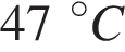 47 гра­ду­сов C