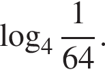  ло­га­рифм по ос­но­ва­нию левая круг­лая скоб­ка 4 пра­вая круг­лая скоб­ка дробь: чис­ли­тель: 1, зна­ме­на­тель: 64 конец дроби . 