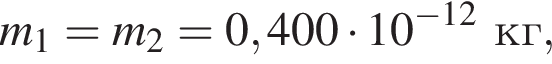 m_1 = m_2 = 0,400 умно­жить на 10 в сте­пе­ни левая круг­лая скоб­ка минус 12 пра­вая круг­лая скоб­ка кг,