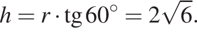 h=r умно­жить на тан­генс 60 гра­ду­сов=2 ко­рень из: на­ча­ло ар­гу­мен­та: 6 конец ар­гу­мен­та .