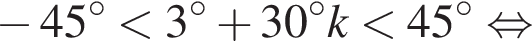  минус 45 гра­ду­сов мень­ше 3 гра­ду­сов плюс 30 гра­ду­сов k мень­ше 45 гра­ду­сов рав­но­силь­но 