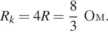 R_k=4R= дробь: чис­ли­тель: 8, зна­ме­на­тель: 3 конец дроби Ом. 