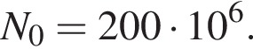 N_0 = 200 умно­жить на 10 в сте­пе­ни 6 .