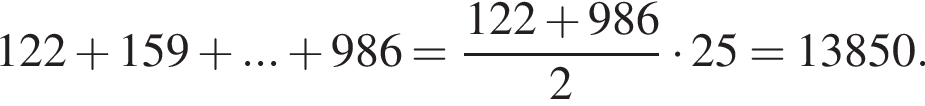 122 плюс 159 плюс ... плюс 986 = дробь: чис­ли­тель: 122 плюс 986, зна­ме­на­тель: 2 конец дроби умно­жить на 25 = 13850. 